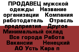 ПРОДАВЕЦ мужской одежды › Название организации ­ Компания-работодатель › Отрасль предприятия ­ Другое › Минимальный оклад ­ 1 - Все города Работа » Вакансии   . Ненецкий АО,Усть-Кара п.